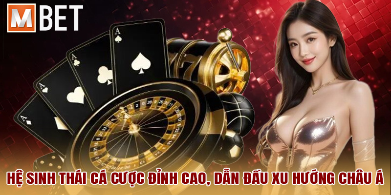 Hệ sinh thái cá cược đỉnh cao, dẫn đầu xu hướng châu Á